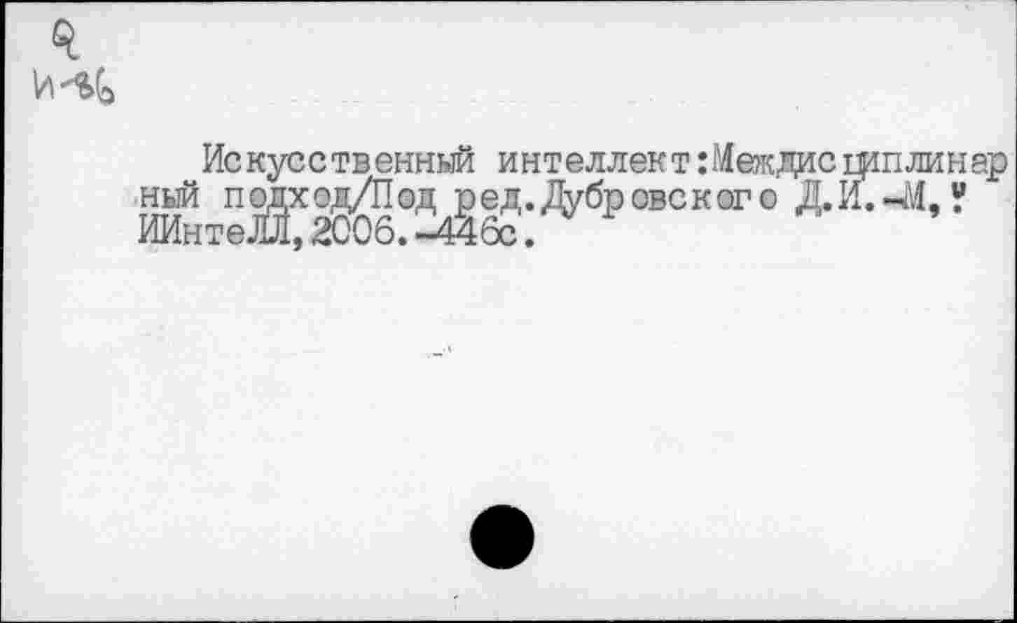 ﻿Искусственный интеллект :Междисщплинар ный подход/Под р ед. Дуброве к ого Д.И.-М, ? ИИнтеЛЛ, 2006.-446с.